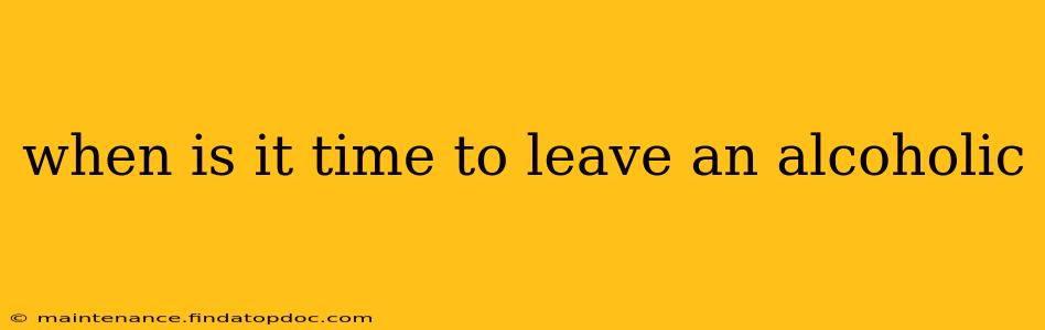 when is it time to leave an alcoholic