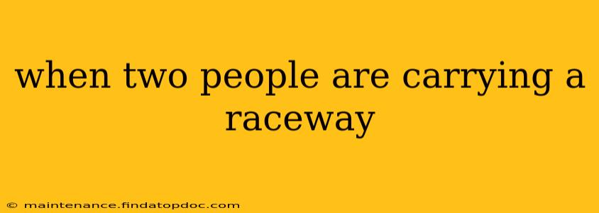 when two people are carrying a raceway