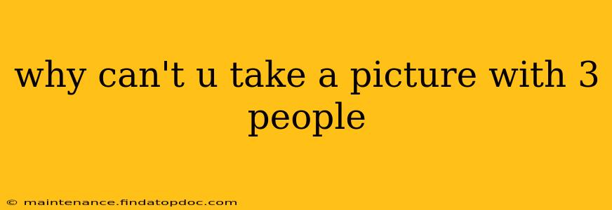 why can't u take a picture with 3 people