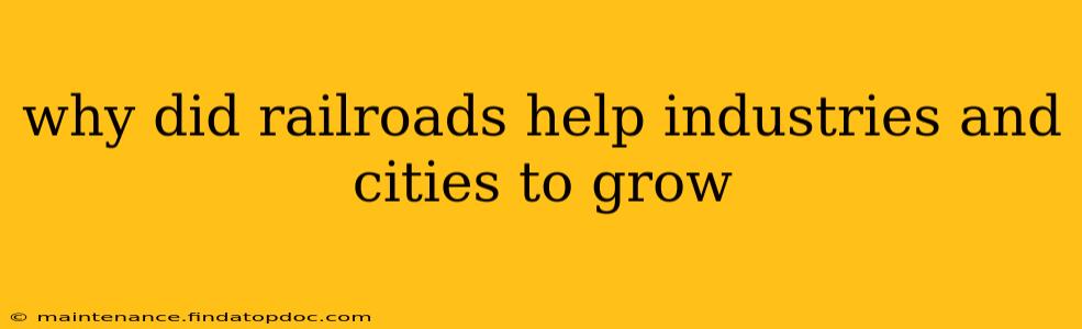 why did railroads help industries and cities to grow