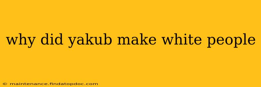 why did yakub make white people