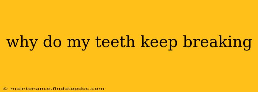 why do my teeth keep breaking