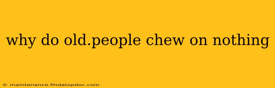 why do old.people chew on nothing