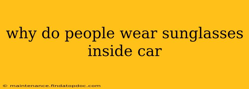 why do people wear sunglasses inside car
