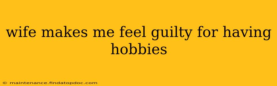 wife makes me feel guilty for having hobbies