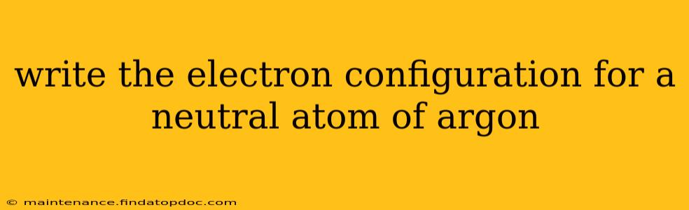 write the electron configuration for a neutral atom of argon