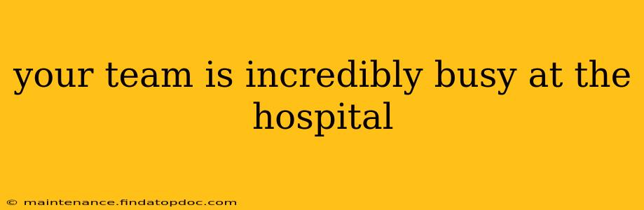 your team is incredibly busy at the hospital
